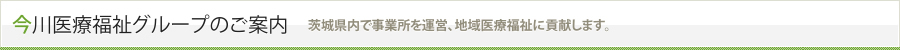 今川福祉グループのご案内 茨城県内で17事業所を運営、地域医療福祉に貢献します